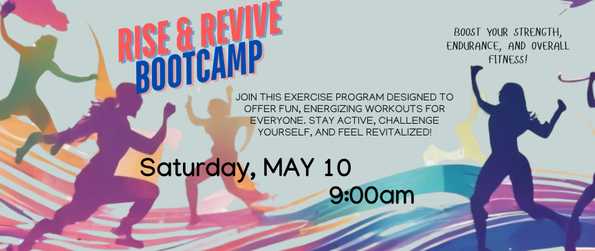 Rise and Revive Bootcamp. Join this exercise program designed to offer fun, energizing workouts for everyone. Stay active, challenge yourself, and feel revitalized! Boost your strength, endurance, and overall fitness! Saturday, MAY 10. 9:00AM.