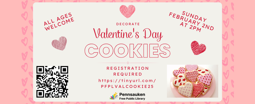 Decorate Valentine’s Day Cookies (All Ages, Families): Decorate Valentine’s Day cookies at the library! Everyone is welcome to come to this sweet program, but please register at this link: https://tinyurl.com/PFPLVALCOOKIE25.