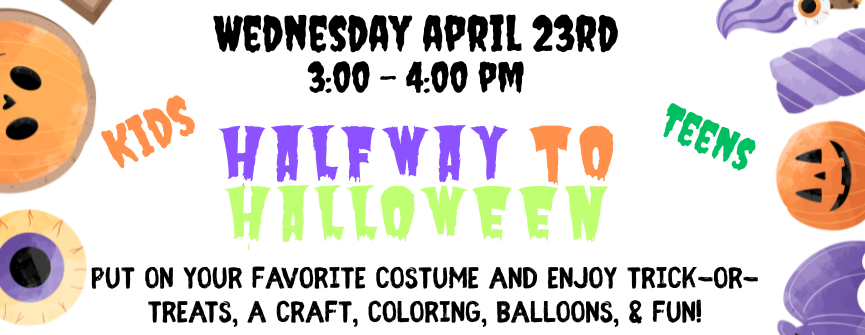 Halfway to Halloween (Kids & Teens): Join us for a spooktacular Halfway to Halloween event, where the fun of October comes early! Put on your favorite costume and enjoy an afternoon filled with trick or treats, a craft, balloons, and fun!