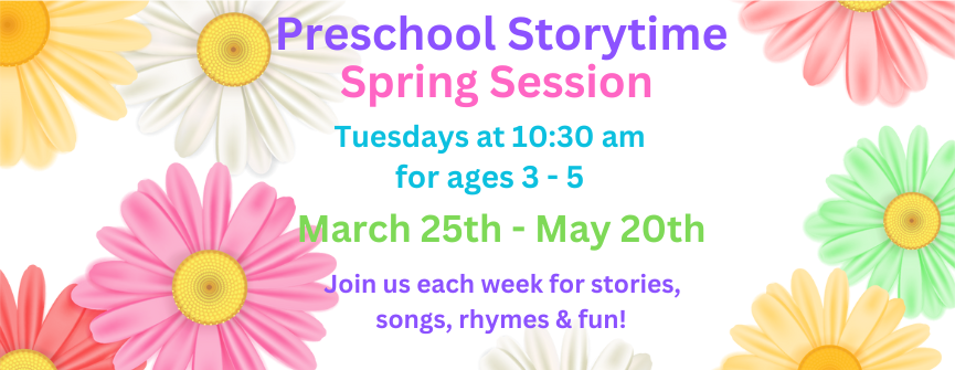 Preschool Storytime. Tuesdays at 10:30 am for ages 3 - 5. March 25th - May 20th.  Join us each week for stories, songs, rhymes & fun!