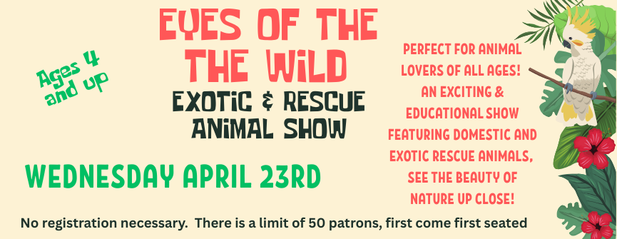 Eyes of the Wild (Ages 4 and up): Perfect for animal lovers of all ages! An exciting & educational show featuring domestic and exotic rescue animals, See the beauty of nature up close! Limited to 50 patrons, first come first seated.