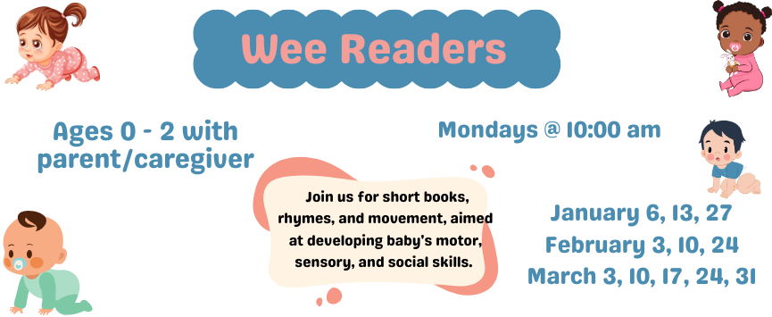 1/6, 1/13, 1/27 Wee Readers (Ages 0-2 with caregiver): Join Miss Susan for short books, rhymes, and movement aimed at developing baby's motor, sensory, and social skills.